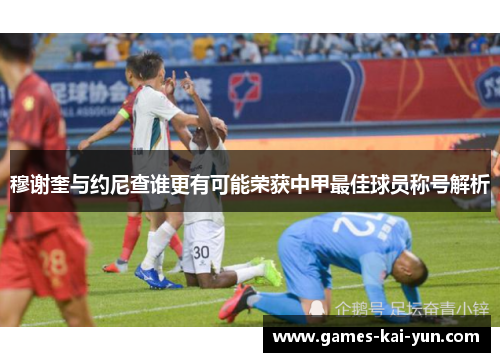 穆谢奎与约尼查谁更有可能荣获中甲最佳球员称号解析