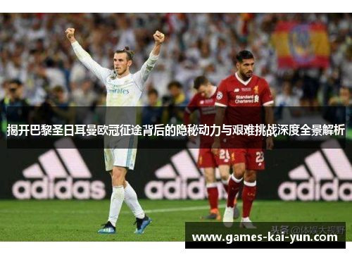 揭开巴黎圣日耳曼欧冠征途背后的隐秘动力与艰难挑战深度全景解析