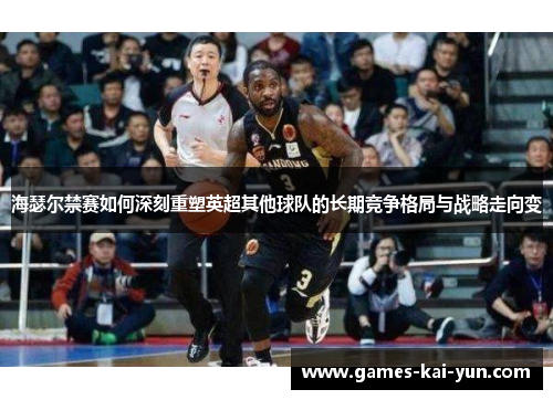 海瑟尔禁赛如何深刻重塑英超其他球队的长期竞争格局与战略走向变