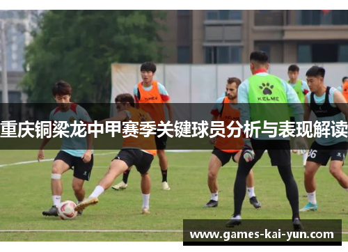 重庆铜梁龙中甲赛季关键球员分析与表现解读