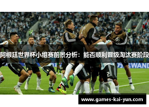 阿根廷世界杯小组赛前景分析：能否顺利晋级淘汰赛阶段