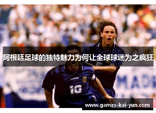 阿根廷足球的独特魅力为何让全球球迷为之疯狂