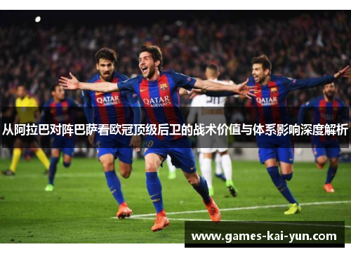 从阿拉巴对阵巴萨看欧冠顶级后卫的战术价值与体系影响深度解析