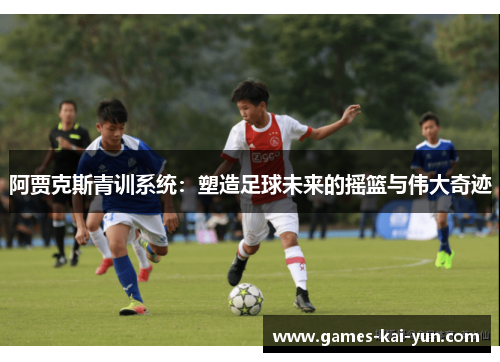 阿贾克斯青训系统:塑造足球未来的摇篮与伟大奇迹 阿贾克斯青训系统:塑造足球未来的摇篮与伟大奇迹