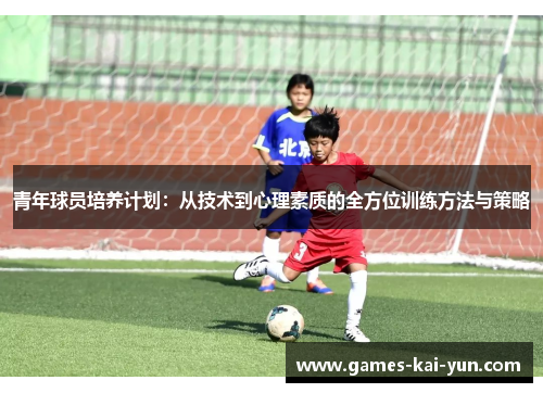 青年球员培养计划：从技术到心理素质的全方位训练方法与策略