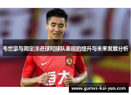 韦世豪与周定洋进球对球队表现的提升与未来发展分析 韦世豪与周定洋进球对球队表现的提升与未来发展分析