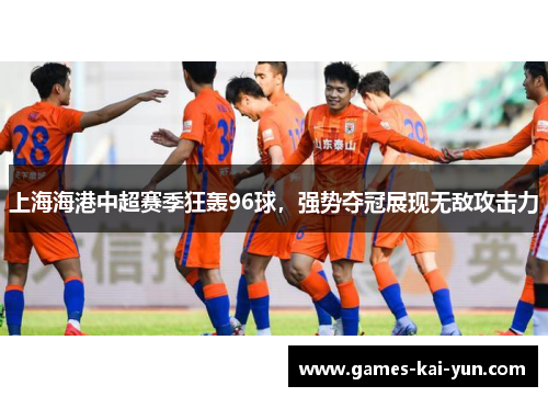 上海海港中超赛季狂轰96球，强势夺冠展现无敌攻击力