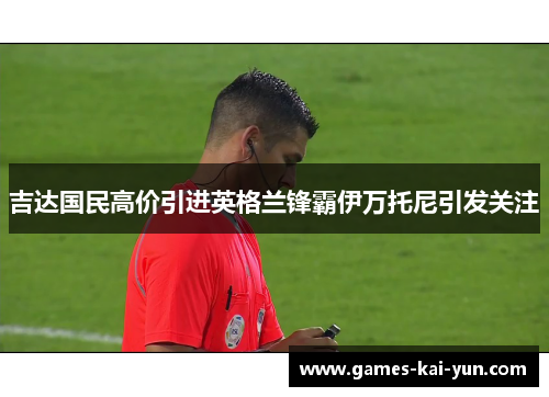 吉达国民高价引进英格兰锋霸伊万托尼引发关注 吉达国民高价引进英格兰锋霸伊万托尼引发关注