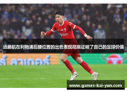 远藤航在利物浦后腰位置的出色表现彻底证明了自己的足球价值