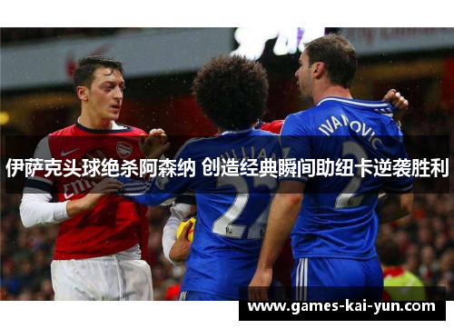 伊萨克头球绝杀阿森纳 创造经典瞬间助纽卡逆袭胜利 伊萨克头球绝杀阿森纳 创造经典瞬间助纽卡逆袭胜利